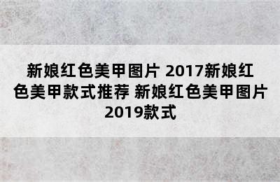 新娘红色美甲图片 2017新娘红色美甲款式推荐 新娘红色美甲图片2019款式